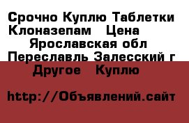 Срочно Куплю Таблетки Клоназепам › Цена ­ 300 - Ярославская обл., Переславль-Залесский г. Другое » Куплю   